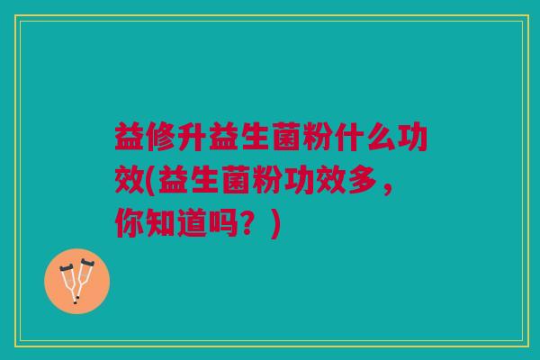 益修升益生菌粉什么功效(益生菌粉功效多,你知道吗?)