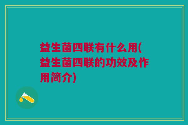 益生菌四联有什么用(益生菌四联的功效及作用简介)