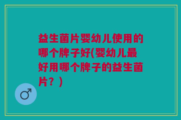 益生菌片婴幼儿使用的哪个牌子好(婴幼儿好用哪个牌子的益生菌片?) 益生菌片婴幼儿使用的哪个牌子好(婴幼儿好用哪个牌子的益生菌片?)