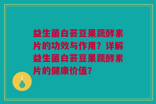 益生菌白芸豆果蔬酵素片的功效与作用?详解益生菌白芸豆果蔬酵素片的健康价值? 益生菌白芸豆果蔬酵素片的功效与作用?详解益生菌白芸豆果蔬酵素片的健康价值?