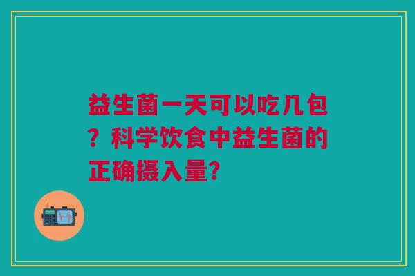 益生菌一天可以吃几包?科学饮食中益生菌的正确摄入量? 益生菌一天可以吃几包?科学饮食中益生菌的正确摄入量?