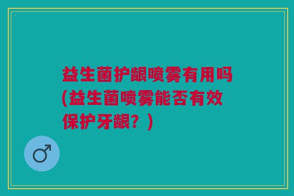 益生菌护龈喷雾有用吗(益生菌喷雾能否有效保护牙龈?)