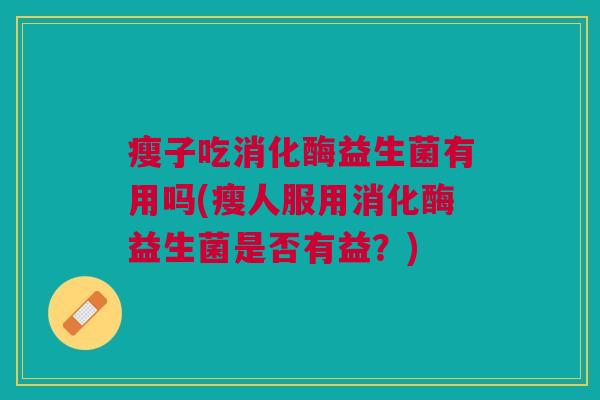 瘦子吃消化酶益生菌有用吗(瘦人服用消化酶益生菌是否有益?) 瘦子吃消化酶益生菌有用吗(瘦人服用消化酶益生菌是否有益?)