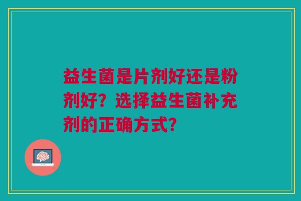 益生菌是片剂好还是粉剂好?选择益生菌补充剂的正确方式?