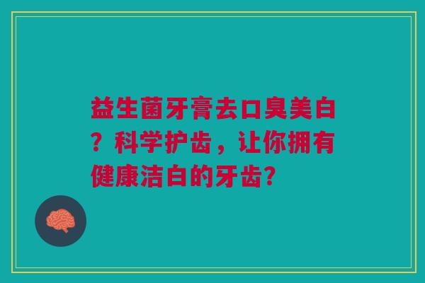 益生菌牙膏去美白?科学护齿,让你拥有健康洁白的牙齿? 益生菌牙膏去美白?科学护齿,让你拥有健康洁白的牙齿?