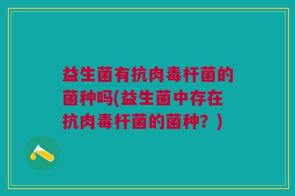 益生菌有抗肉毒杆菌的菌种吗(益生菌中存在抗肉毒杆菌的菌种?)