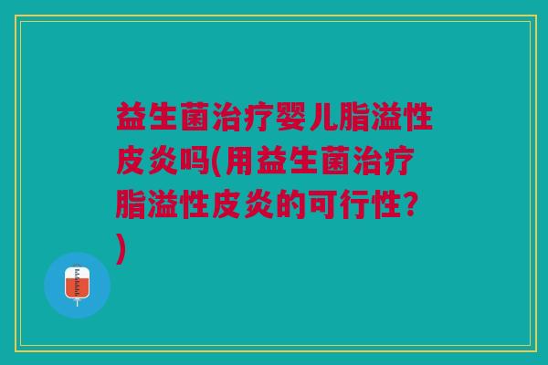 益生菌治疗婴儿脂溢性皮炎吗(用益生菌治疗脂溢性皮炎的可行性？)