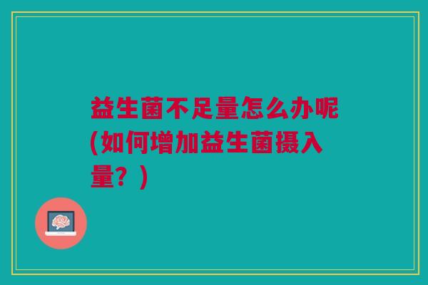 益生菌不足量怎么办呢(如何增加益生菌摄入量?)