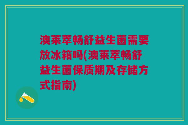 澳莱萃畅舒益生菌需要放冰箱吗(澳莱萃畅舒益生菌保质期及存储方式指南)