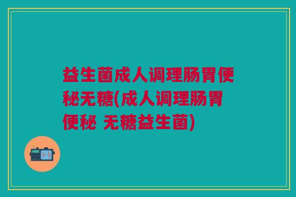 益生菌成人调理肠胃便秘无糖(成人调理肠胃便秘 无糖益生菌)