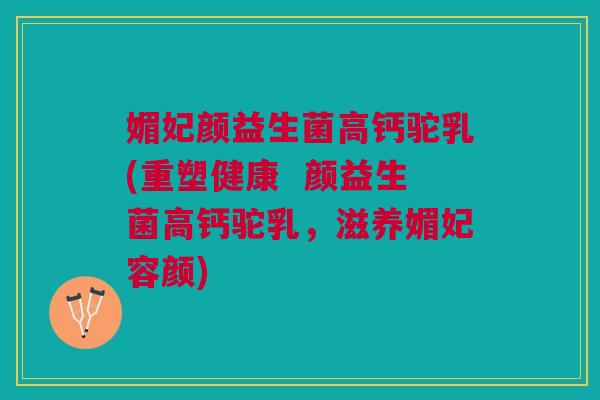 媚妃颜益生菌高钙驼乳(重塑健康 颜益生菌高钙驼乳,滋养媚妃容颜)