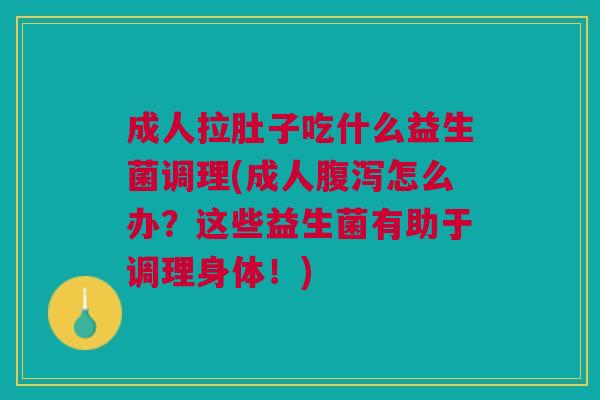 成人拉肚子吃什么益生菌调理(成人腹泻怎么办？这些益生菌有助于调理身体！)