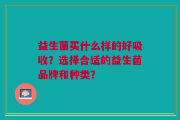 益生菌买什么样的好吸收?选择合适的益生菌品牌和种类? 益生菌买什么样的好吸收?选择合适的益生菌品牌和种类?