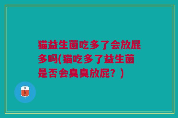 猫益生菌吃多了会放屁多吗(猫吃多了益生菌是否会臭臭放屁?) 猫益生菌吃多了会放屁多吗(猫吃多了益生菌是否会臭臭放屁?)