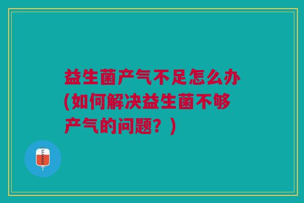 益生菌产气不足怎么办(如何解决益生菌不够产气的问题?)
