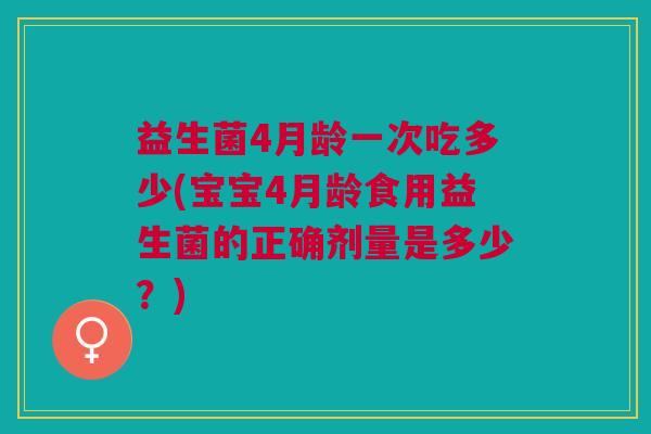 益生菌4月龄一次吃多少(宝宝4月龄食用益生菌的正确剂量是多少?) 益生菌4月龄一次吃多少(宝宝4月龄食用益生菌的正确剂量是多少?)