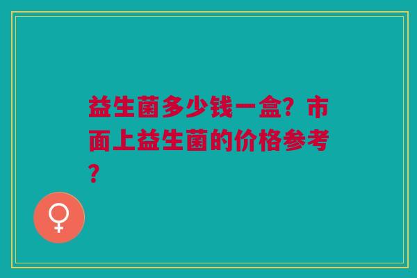 益生菌多少钱一盒?市面上益生菌的价格参考?
