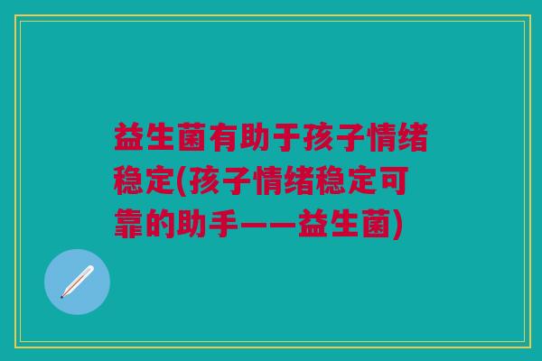 益生菌有助于孩子情绪稳定(孩子情绪稳定可靠的助手——益生菌)