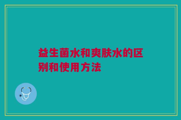 益生菌水和爽肤水的区别和使用方法 益生菌水和爽肤水的区别和使用方法