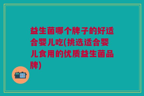 益生菌哪个牌子的好适合婴儿吃(挑选适合婴儿食用的优质益生菌品牌)