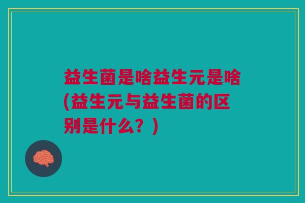 益生菌是啥益生元是啥(益生元与益生菌的区别是什么?)