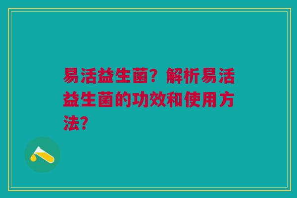 易活益生菌?解析易活益生菌的功效和使用方法? 易活益生菌?解析易活益生菌的功效和使用方法?