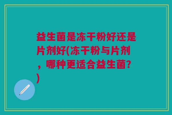 益生菌是冻干粉好还是片剂好(冻干粉与片剂,哪种更适合益生菌?)
