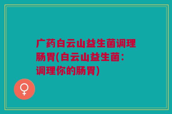 广药白云山益生菌调理肠胃(白云山益生菌：调理你的肠胃)