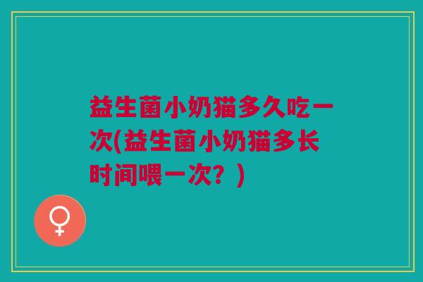 益生菌小奶猫多久吃一次(益生菌小奶猫多长时间喂一次?)