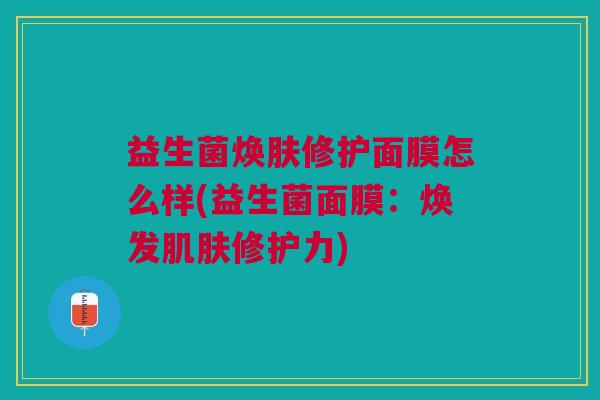 益生菌焕肤修护面膜怎么样(益生菌面膜:焕发肌肤修护力)