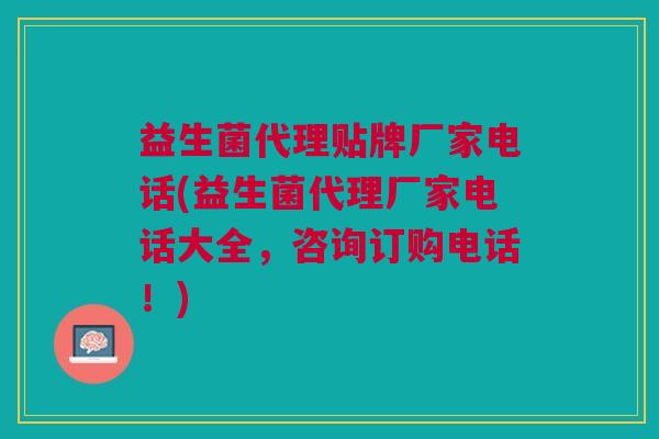 益生菌代理贴牌厂家电话(益生菌代理厂家电话大全，咨询订购电话！)