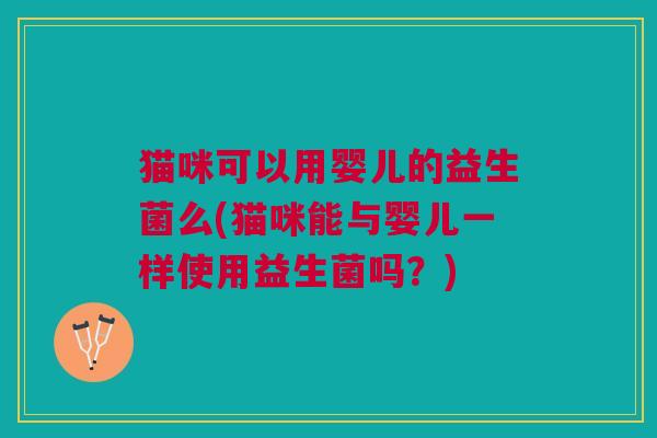 猫咪可以用婴儿的益生菌么(猫咪能与婴儿一样使用益生菌吗?) 猫咪可以用婴儿的益生菌么(猫咪能与婴儿一样使用益生菌吗?)