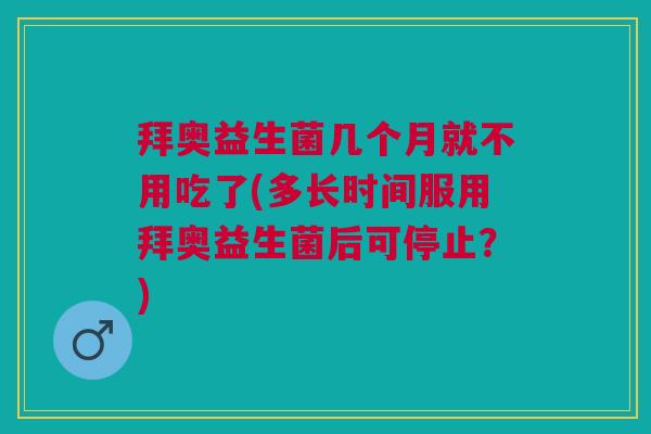 拜奥益生菌几个月就不用吃了(多长时间服用拜奥益生菌后可停止?)