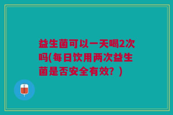 益生菌可以一天喝2次吗(每日饮用两次益生菌是否安全有效?) 益生菌可以一天喝2次吗(每日饮用两次益生菌是否安全有效?)