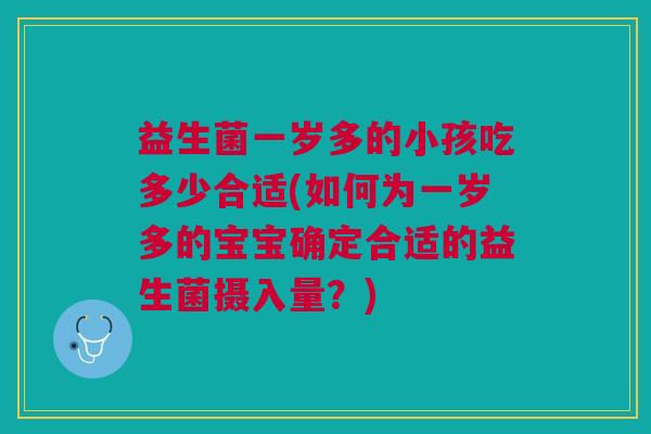 益生菌一岁多的小孩吃多少合适(如何为一岁多的宝宝确定合适的益生菌摄入量?)