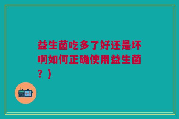 益生菌吃多了好还是坏啊如何正确使用益生菌?)