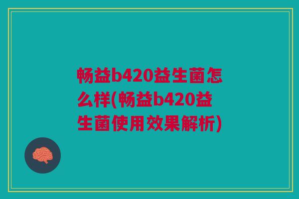 畅益b420益生菌怎么样(畅益b420益生菌使用效果解析)