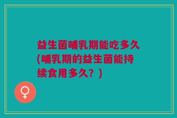 益生菌哺乳期能吃多久(哺乳期的益生菌能持续食用多久?) 益生菌哺乳期能吃多久(哺乳期的益生菌能持续食用多久?)