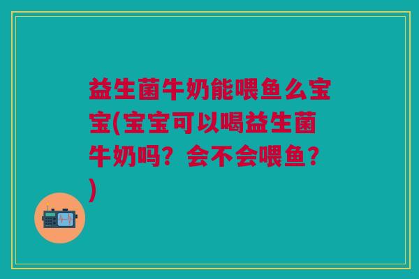 益生菌牛奶能喂鱼么宝宝(宝宝可以喝益生菌牛奶吗?会不会喂鱼?)