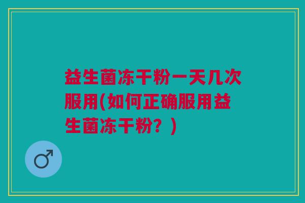 益生菌冻干粉一天几次服用(如何正确服用益生菌冻干粉?)