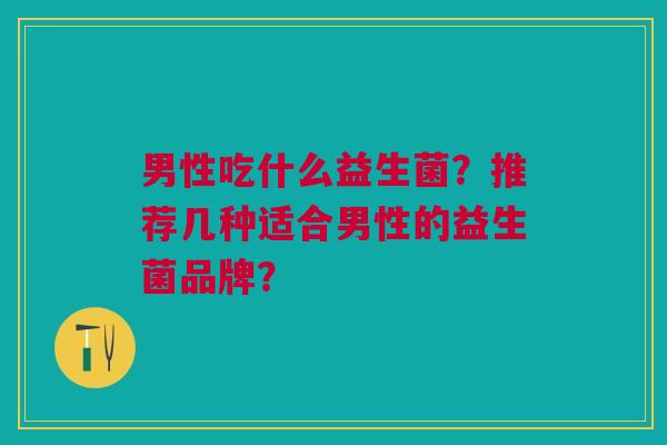 男性吃什么益生菌?推荐几种适合男性的益生菌品牌?