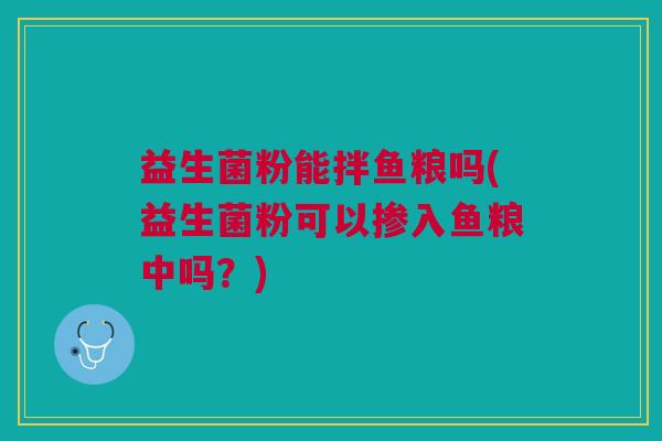 益生菌粉能拌鱼粮吗(益生菌粉可以掺入鱼粮中吗?)