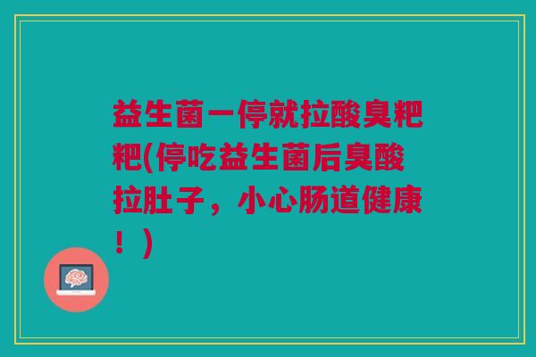 益生菌一停就拉酸臭粑粑(停吃益生菌后臭酸拉肚子,小心肠道健康!)
