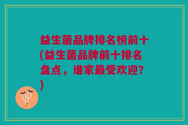 益生菌品牌排名榜前十(益生菌品牌前十排名盘点,谁家最受欢迎?)