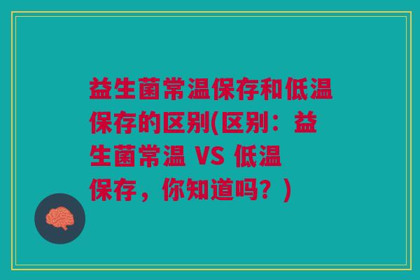 益生菌常温保存和低温保存的区别(区别:益生菌常温 VS 低温保存,你知道吗?) 益生菌常温保存和低温保存的区别(区别:益生菌常温 VS 低温保存,你知道吗?)