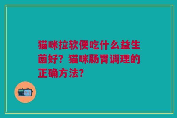 猫咪拉软便吃什么益生菌好?猫咪肠胃调理的正确方法?