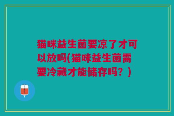 猫咪益生菌要凉了才可以放吗(猫咪益生菌需要冷藏才能储存吗?) 猫咪益生菌要凉了才可以放吗(猫咪益生菌需要冷藏才能储存吗?)