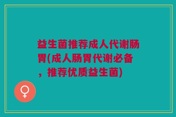 益生菌推荐成人代谢肠胃(成人肠胃代谢必备，推荐优质益生菌)
