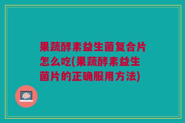 果蔬酵素益生菌复合片怎么吃(果蔬酵素益生菌片的正确服用方法)