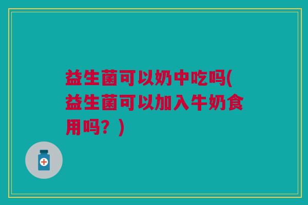 益生菌可以奶中吃吗(益生菌可以加入牛奶食用吗?)